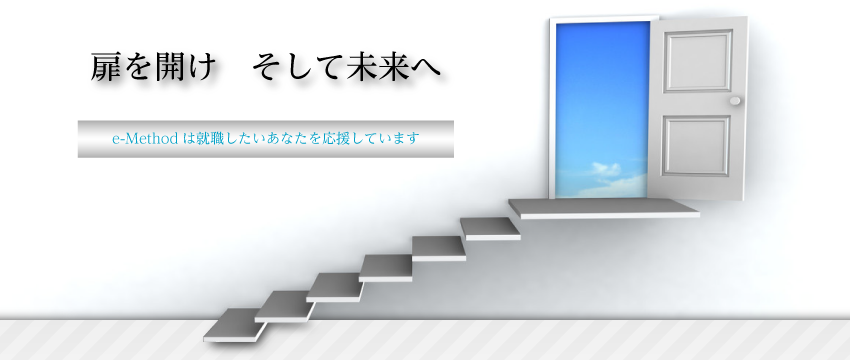扉を開け そして未来へ。e-Methodは就職したいあなたを応援しています。